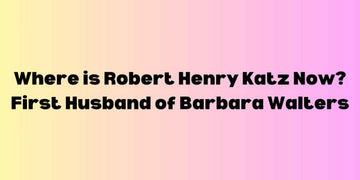 Where is Robert Henry Katz Now? First Husband of Barbara Walters